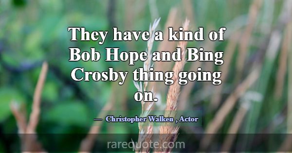 They have a kind of Bob Hope and Bing Crosby thing... -Christopher Walken