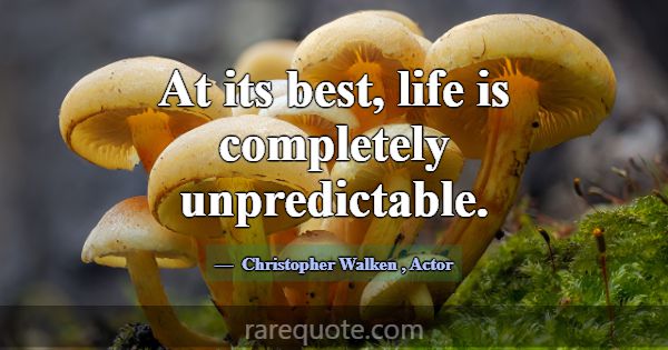 At its best, life is completely unpredictable.... -Christopher Walken