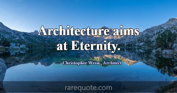 Architecture aims at Eternity.... -Christopher Wren