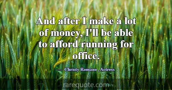 And after I make a lot of money, I'll be able to a... -Christy Romano