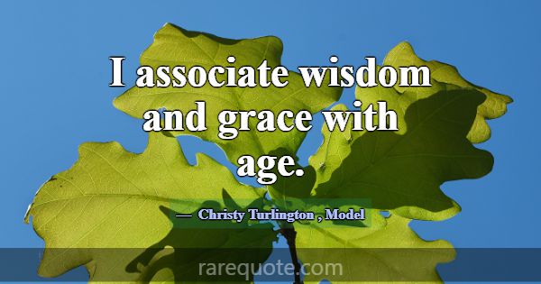I associate wisdom and grace with age.... -Christy Turlington