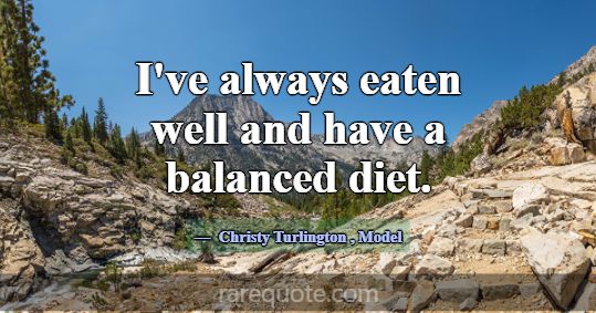 I've always eaten well and have a balanced diet.... -Christy Turlington