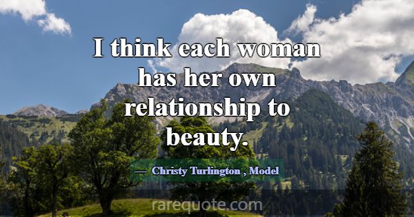 I think each woman has her own relationship to bea... -Christy Turlington