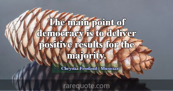 The main point of democracy is to deliver positive... -Chrystia Freeland