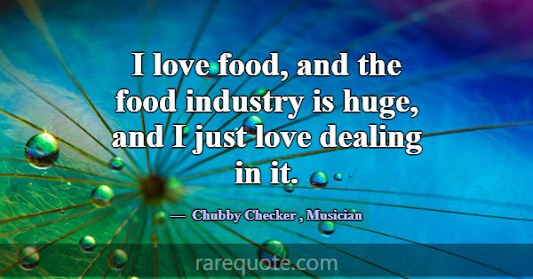 I love food, and the food industry is huge, and I ... -Chubby Checker