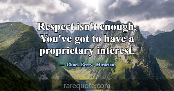 Respect isn't enough. You've got to have a proprie... -Chuck Berry