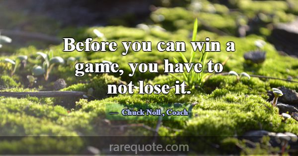 Before you can win a game, you have to not lose it... -Chuck Noll