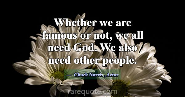 Whether we are famous or not, we all need God. We ... -Chuck Norris