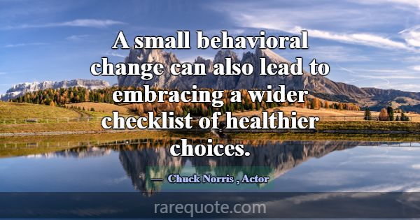A small behavioral change can also lead to embraci... -Chuck Norris