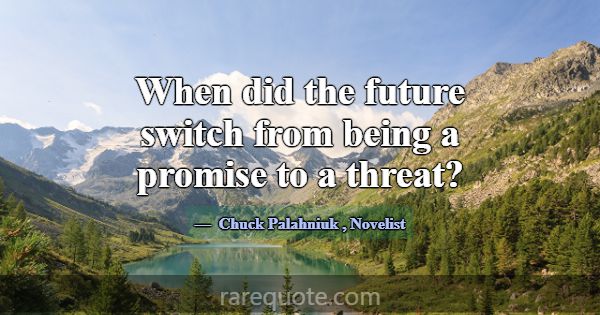 When did the future switch from being a promise to... -Chuck Palahniuk