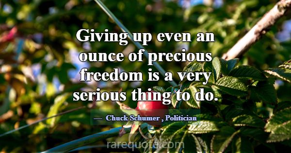 Giving up even an ounce of precious freedom is a v... -Chuck Schumer