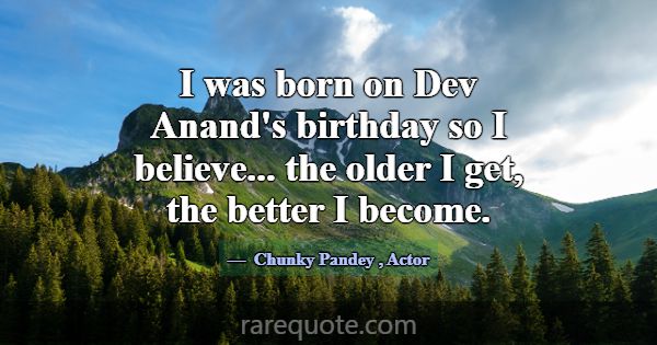 I was born on Dev Anand's birthday so I believe...... -Chunky Pandey