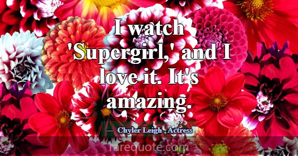 I watch 'Supergirl,' and I love it. It's amazing.... -Chyler Leigh