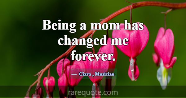 Being a mom has changed me forever.... -Ciara