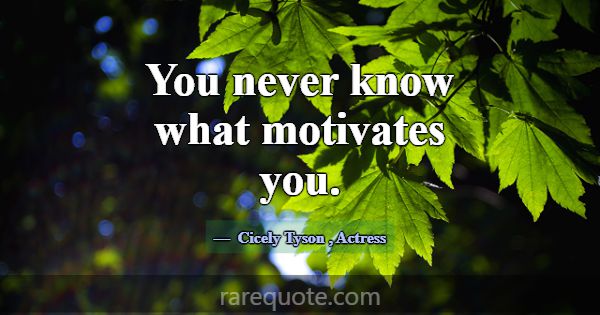 You never know what motivates you.... -Cicely Tyson