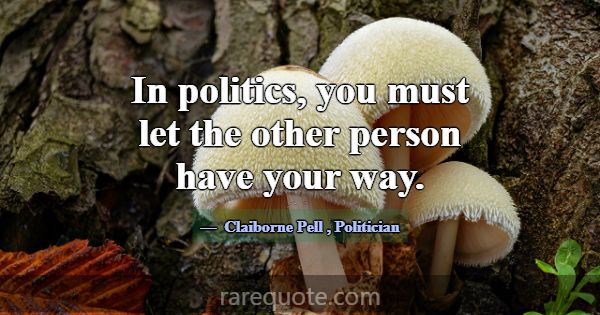 In politics, you must let the other person have yo... -Claiborne Pell