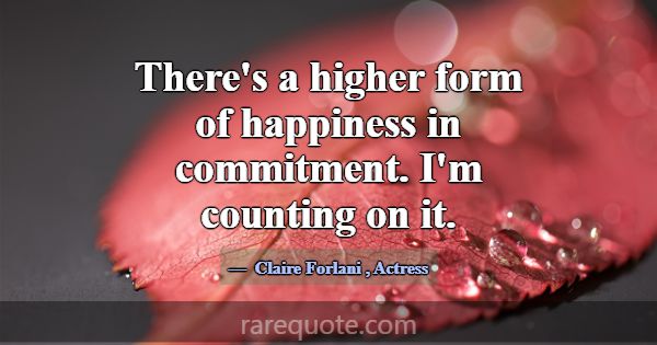 There's a higher form of happiness in commitment. ... -Claire Forlani