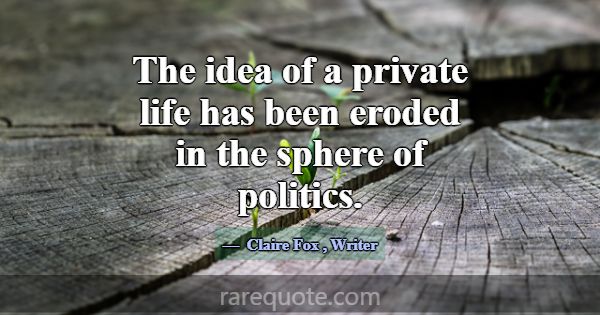 The idea of a private life has been eroded in the ... -Claire Fox