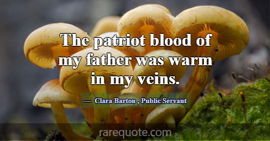 The patriot blood of my father was warm in my vein... -Clara Barton
