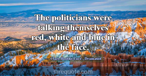The politicians were talking themselves red, white... -Clare Boothe Luce