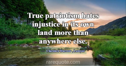 True patriotism hates injustice in its own land mo... -Clarence Darrow