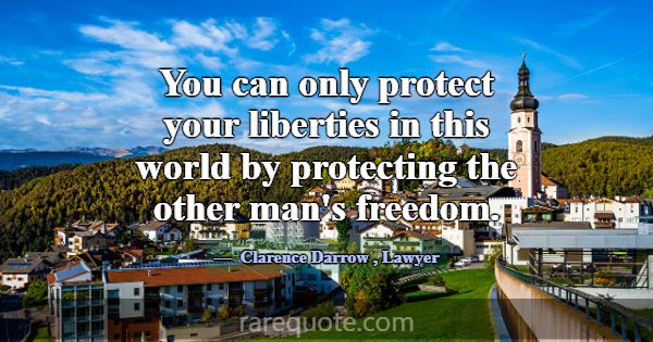 You can only protect your liberties in this world ... -Clarence Darrow