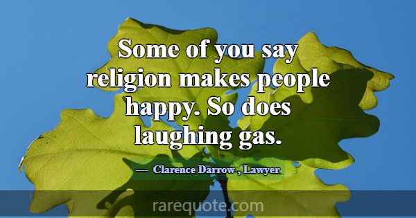 Some of you say religion makes people happy. So do... -Clarence Darrow