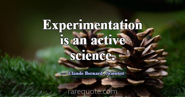 Experimentation is an active science.... -Claude Bernard