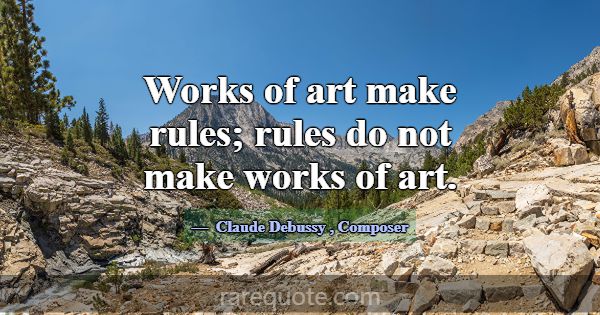 Works of art make rules; rules do not make works o... -Claude Debussy