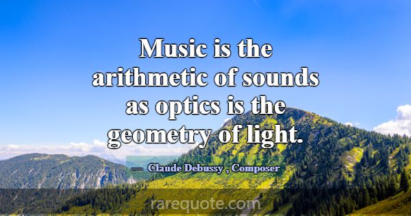 Music is the arithmetic of sounds as optics is the... -Claude Debussy