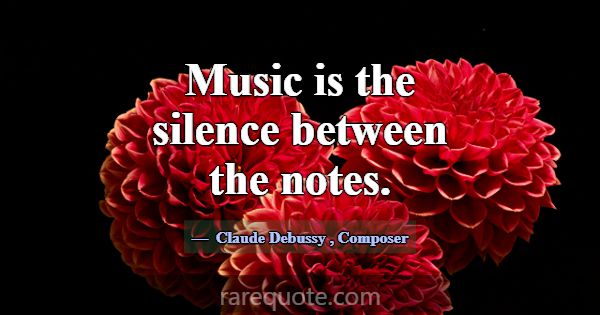 Music is the silence between the notes.... -Claude Debussy
