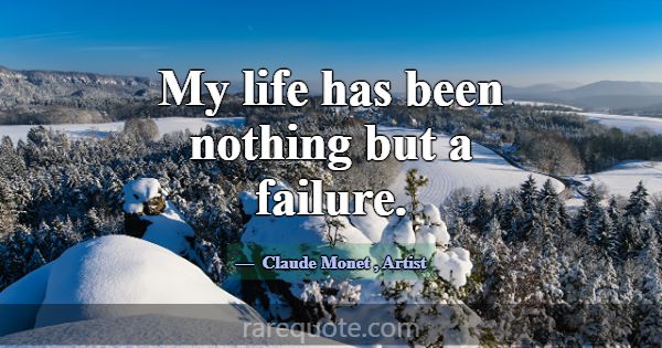 My life has been nothing but a failure.... -Claude Monet