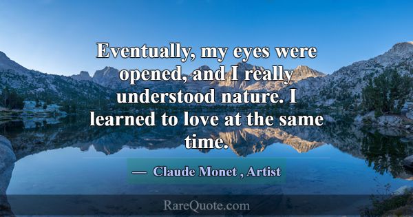Eventually, my eyes were opened, and I really unde... -Claude Monet