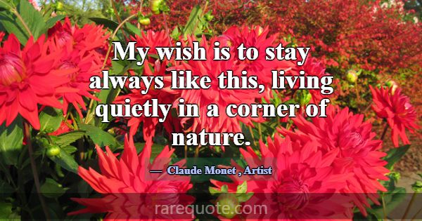 My wish is to stay always like this, living quietl... -Claude Monet