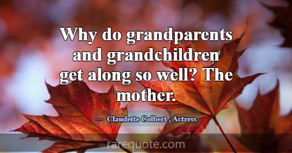 Why do grandparents and grandchildren get along so... -Claudette Colbert
