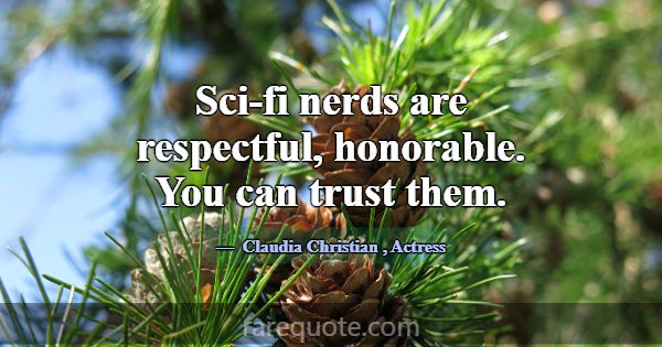 Sci-fi nerds are respectful, honorable. You can tr... -Claudia Christian