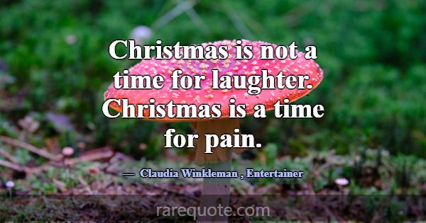 Christmas is not a time for laughter. Christmas is... -Claudia Winkleman