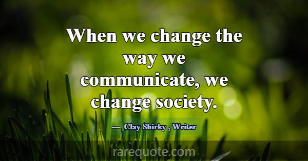 When we change the way we communicate, we change s... -Clay Shirky