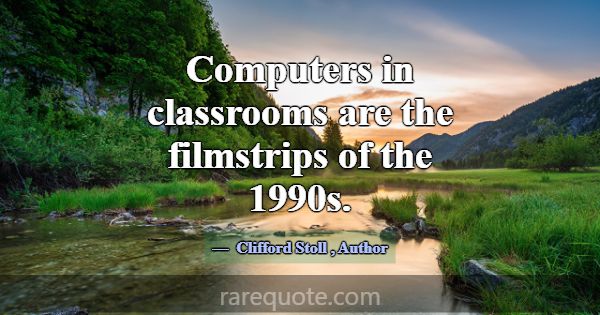 Computers in classrooms are the filmstrips of the ... -Clifford Stoll