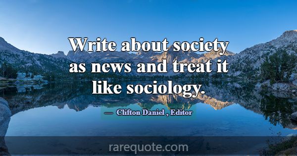 Write about society as news and treat it like soci... -Clifton Daniel