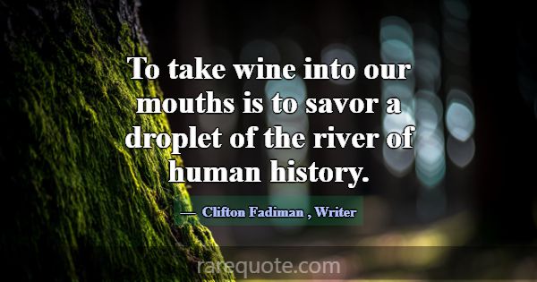 To take wine into our mouths is to savor a droplet... -Clifton Fadiman