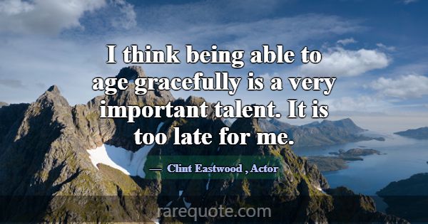 I think being able to age gracefully is a very imp... -Clint Eastwood
