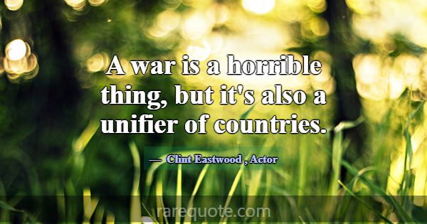A war is a horrible thing, but it's also a unifier... -Clint Eastwood