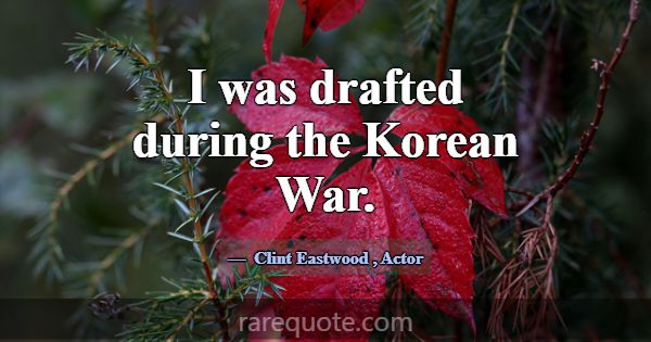 I was drafted during the Korean War.... -Clint Eastwood
