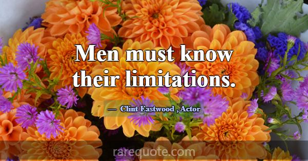 Men must know their limitations.... -Clint Eastwood