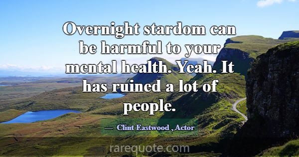 Overnight stardom can be harmful to your mental he... -Clint Eastwood