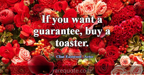 If you want a guarantee, buy a toaster.... -Clint Eastwood
