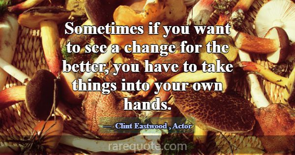 Sometimes if you want to see a change for the bett... -Clint Eastwood
