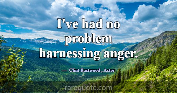 I've had no problem harnessing anger.... -Clint Eastwood