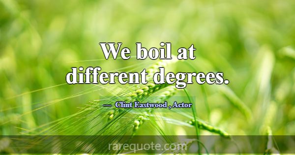 We boil at different degrees.... -Clint Eastwood